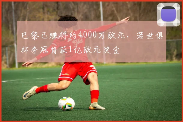 巴黎已赚得约4000万欧元，若世俱杯夺冠将获1亿欧元奖金
