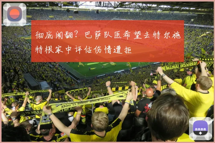 彻底闹翻？巴萨队医希望去特尔施特根家中评估伤情遭拒