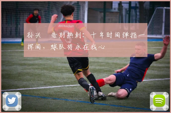 孙兴慜告别热刺：十年时间弹指一挥间，球队将永在我心