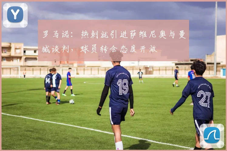 罗马诺：热刺就引进萨维尼奥与曼城谈判，球员转会态度开放